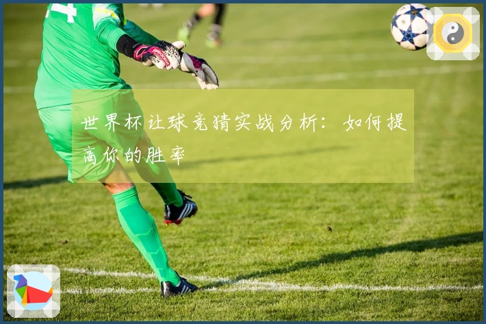 世界杯让球竞猜实战分析：如何提高你的胜率