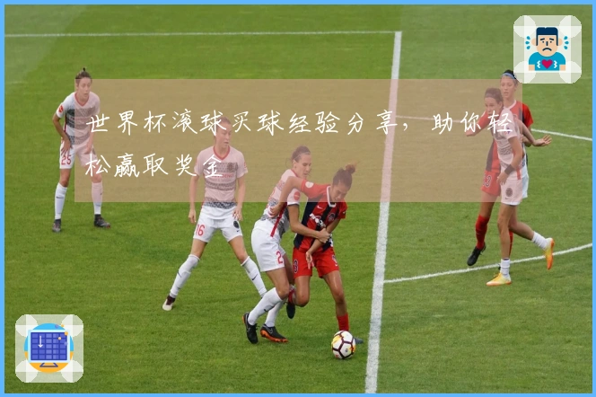 世界杯滚球买球经验分享，助你轻松赢取奖金