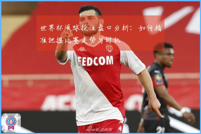 世界杯滚球投注盘口分析：如何精准把握比赛走势与时机