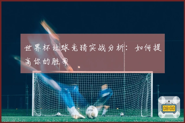 世界杯让球竞猜实战分析：如何提高你的胜率