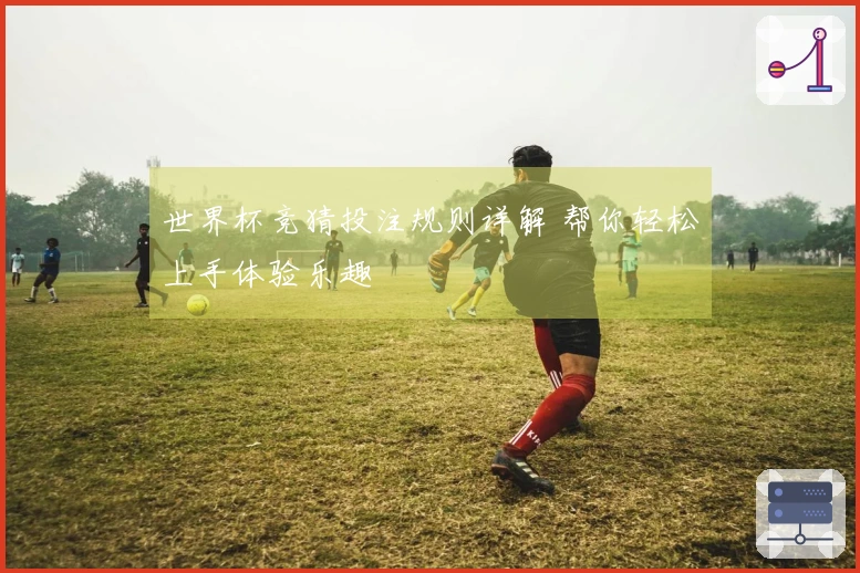 世界杯竞猜投注规则详解 帮你轻松上手体验乐趣