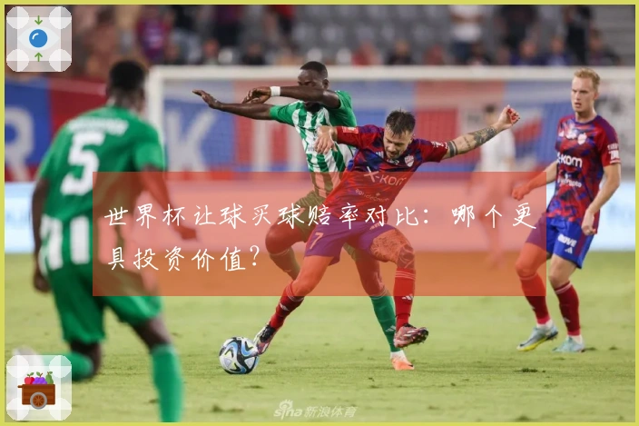 世界杯让球买球赔率对比：哪个更具投资价值？