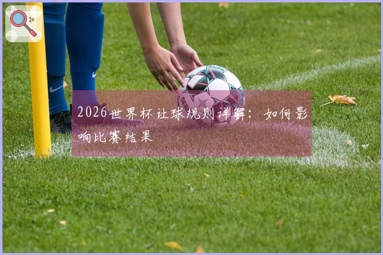 2026世界杯让球规则详解：如何影响比赛结果