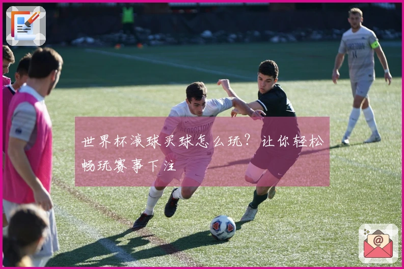 世界杯滚球买球怎么玩？让你轻松畅玩赛事下注