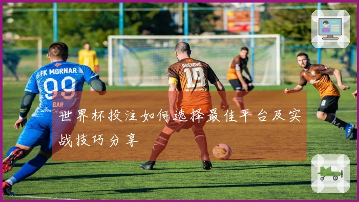 世界杯投注如何选择最佳平台及实战技巧分享