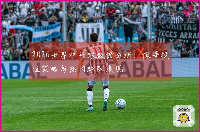 2026世界杯让球数据分析：探寻投注策略与热门球队表现