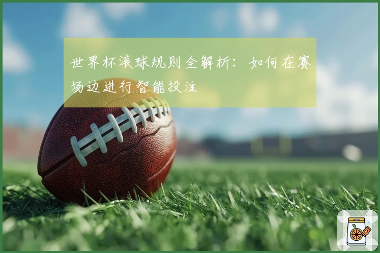 世界杯滚球规则全解析：如何在赛场边进行智能投注
