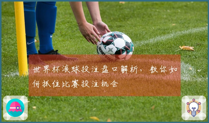 世界杯滚球投注盘口解析，教你如何抓住比赛投注机会