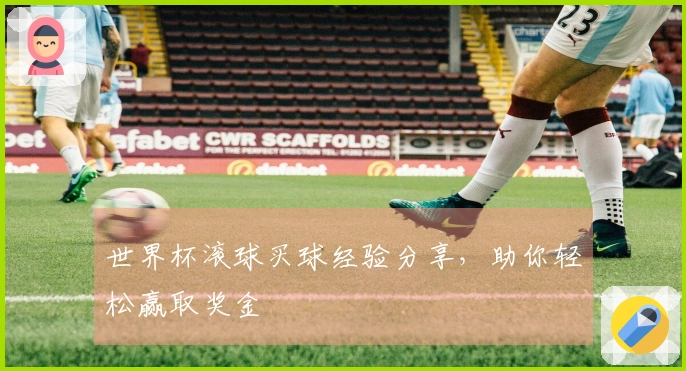世界杯滚球买球经验分享，助你轻松赢取奖金