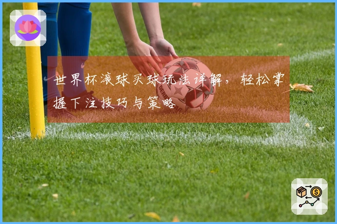 世界杯滚球买球玩法详解，轻松掌握下注技巧与策略
