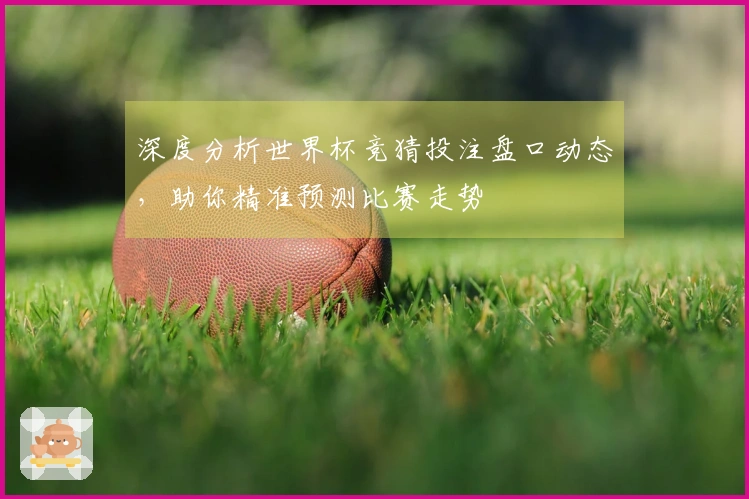 深度分析世界杯竞猜投注盘口动态，助你精准预测比赛走势