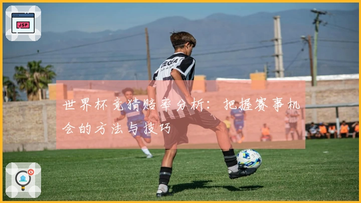 世界杯竞猜赔率分析：把握赛事机会的方法与技巧