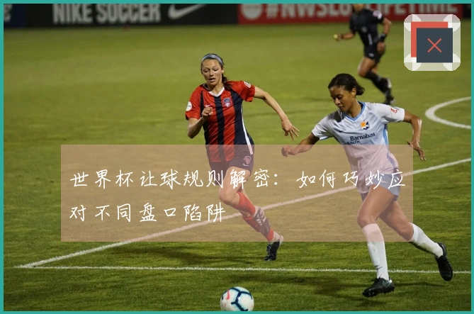 世界杯让球规则解密：如何巧妙应对不同盘口陷阱