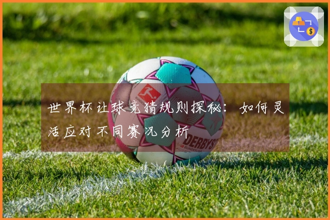 世界杯让球竞猜规则探秘：如何灵活应对不同赛况分析