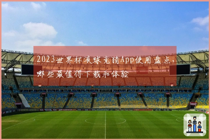 2023世界杯滚球竞猜App使用盘点，哪些最值得下载和体验