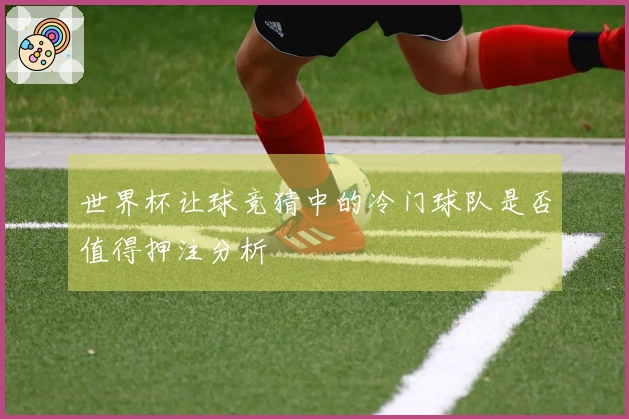 世界杯让球竞猜中的冷门球队是否值得押注分析