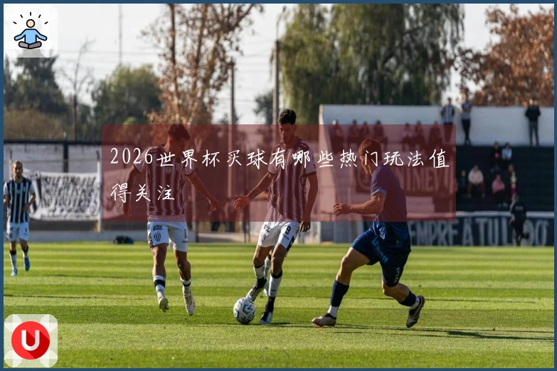 2026世界杯买球有哪些热门玩法值得关注