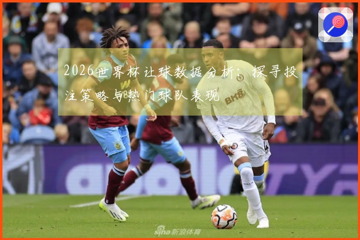 2026世界杯让球数据分析：探寻投注策略与热门球队表现